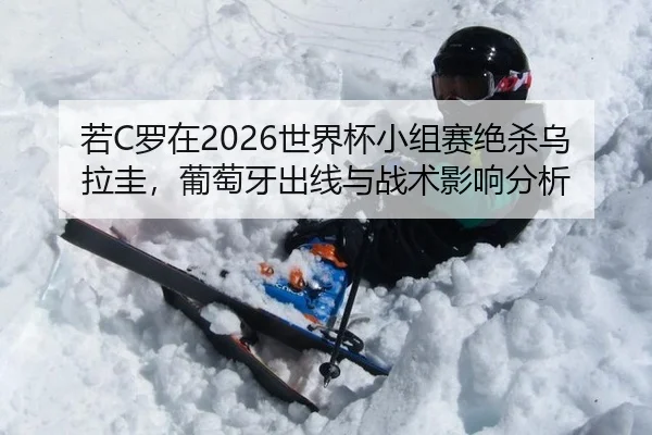 若C罗在2026世界杯小组赛绝杀乌拉圭，葡萄牙出线与战术影响分析