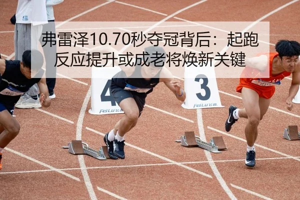 弗雷泽10.70秒夺冠背后：起跑反应提升或成老将焕新关键