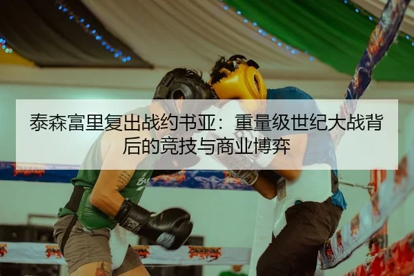 泰森富里复出战约书亚：重量级世纪大战背后的竞技与商业博弈